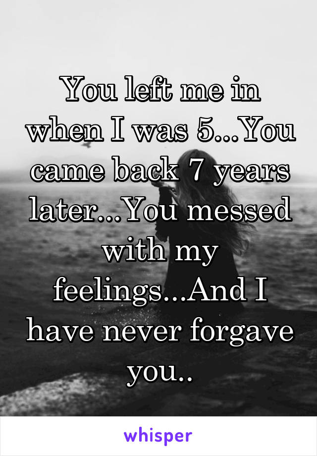 You left me in when I was 5...You came back 7 years later...You messed with my feelings...And I have never forgave you..