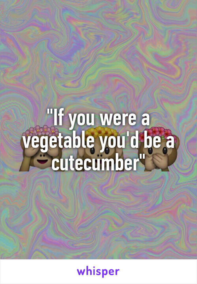 "If you were a vegetable you'd be a cutecumber"