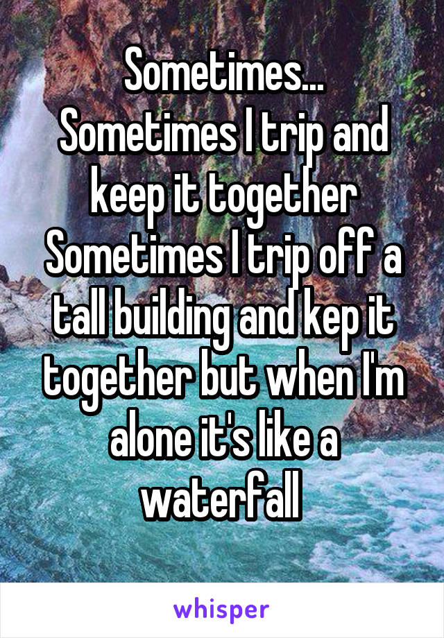 Sometimes...
Sometimes I trip and keep it together
Sometimes I trip off a tall building and kep it together but when I'm alone it's like a waterfall 
