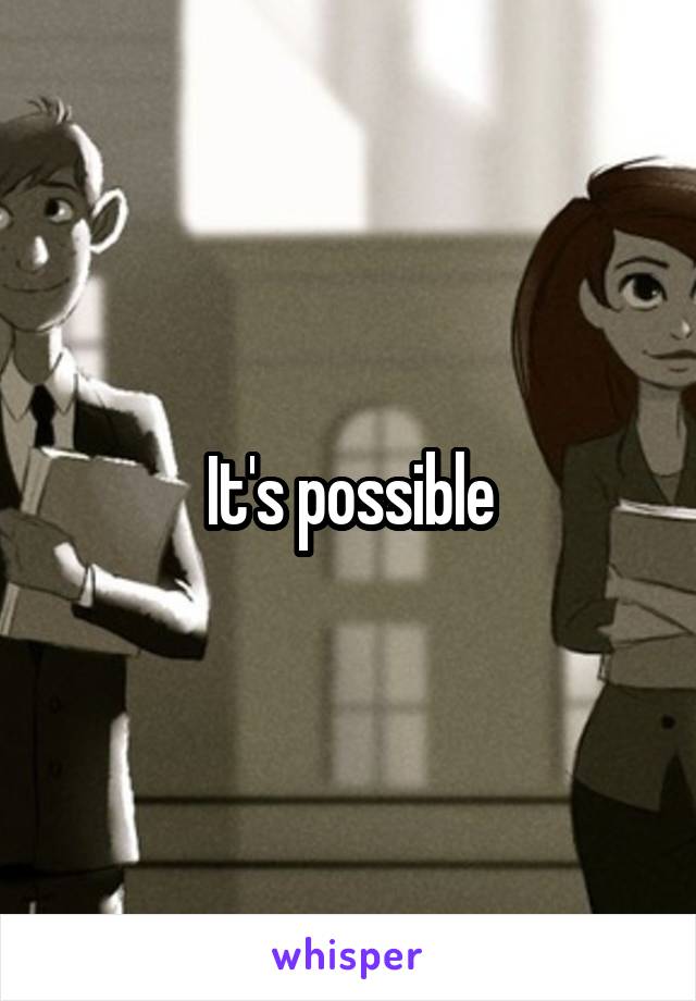 It's possible
