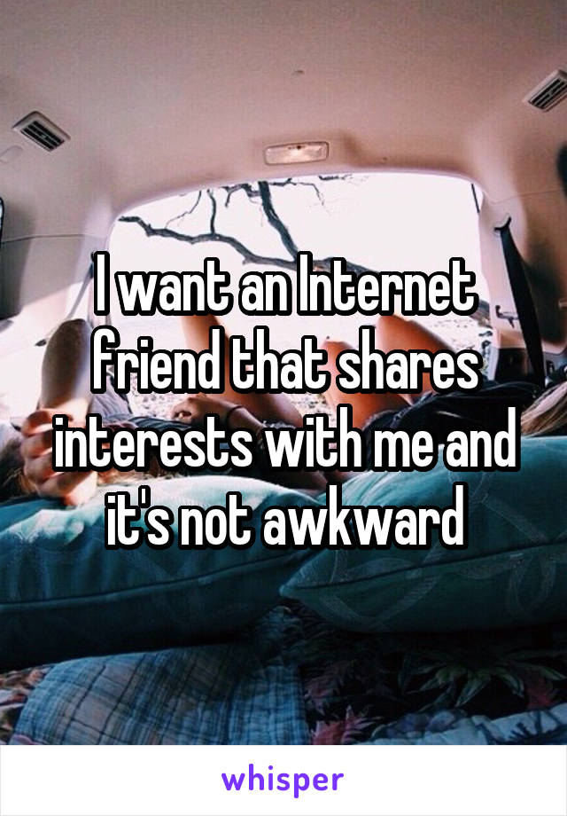 I want an Internet friend that shares interests with me and it's not awkward