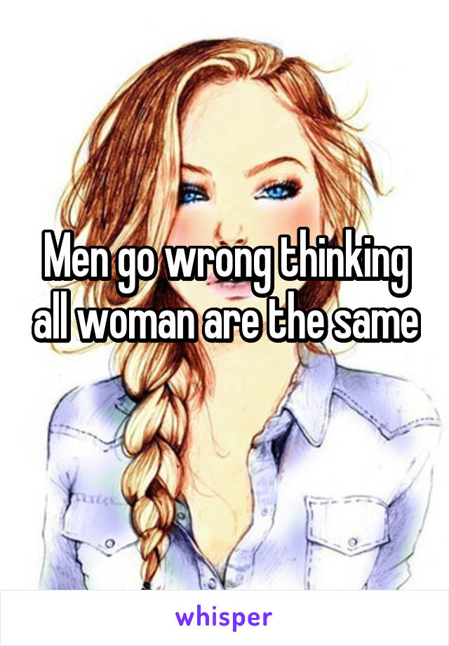 Men go wrong thinking all woman are the same 