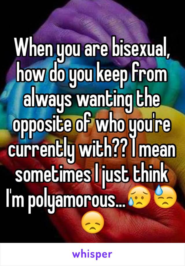 When you are bisexual, how do you keep from always wanting the opposite of who you're currently with?? I mean sometimes I just think I'm polyamorous...😥😓😞