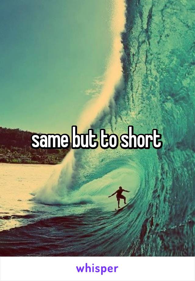 same but to short 