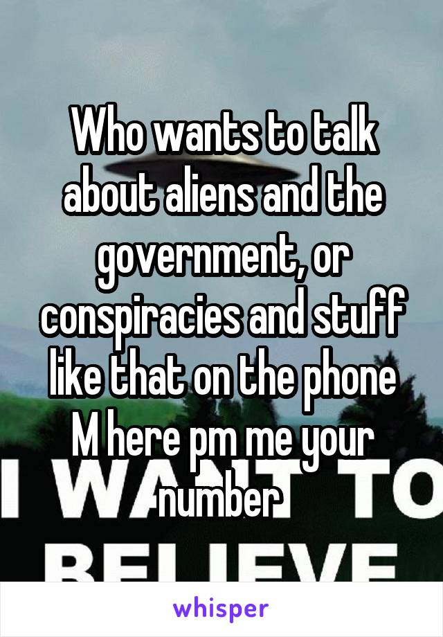 Who wants to talk about aliens and the government, or conspiracies and stuff like that on the phone
M here pm me your number 