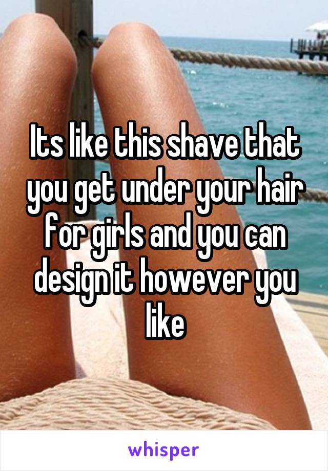 Its like this shave that you get under your hair for girls and you can design it however you like