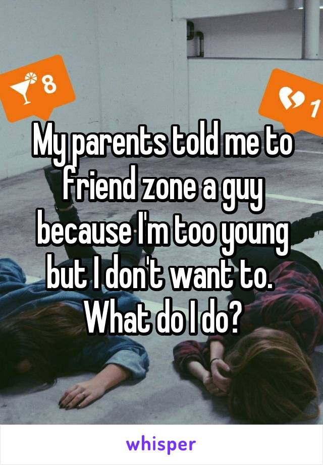 My parents told me to friend zone a guy because I'm too young but I don't want to. 
What do I do?