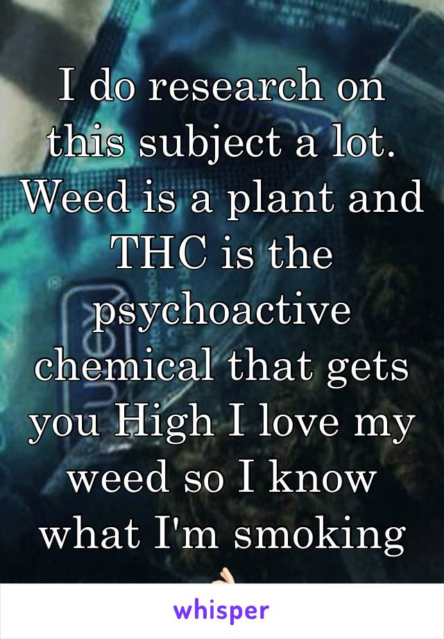 I do research on this subject a lot. Weed is a plant and THC is the psychoactive chemical that gets you High I love my weed so I know what I'm smoking 👌🏻