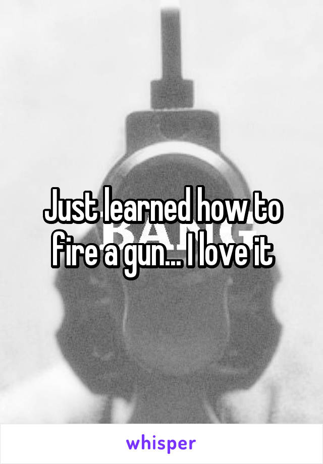 Just learned how to fire a gun... I love it