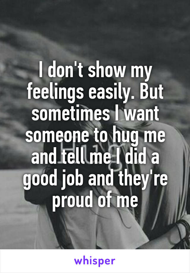 I don't show my feelings easily. But sometimes I want someone to hug me and tell me I did a good job and they're proud of me