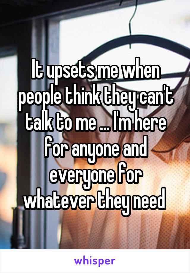 It upsets me when people think they can't talk to me ... I'm here for anyone and everyone for whatever they need 