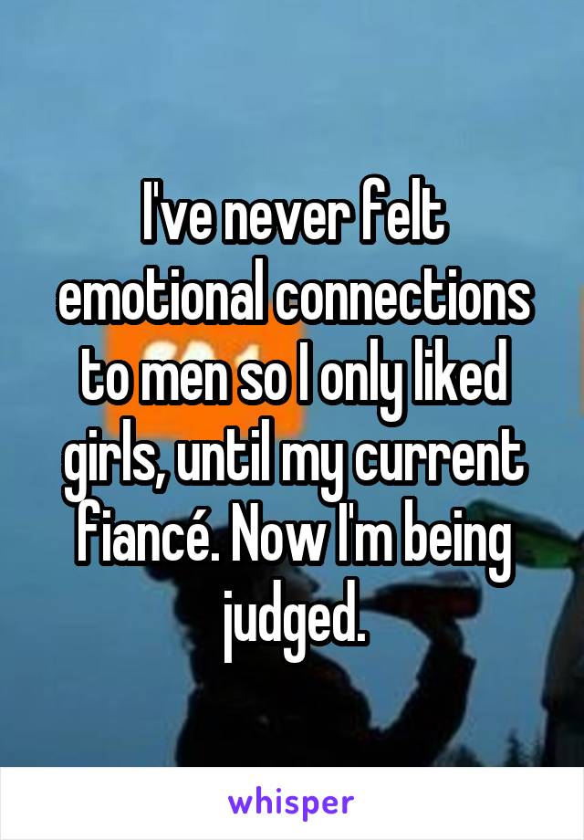 I've never felt emotional connections to men so I only liked girls, until my current fiancé. Now I'm being judged.