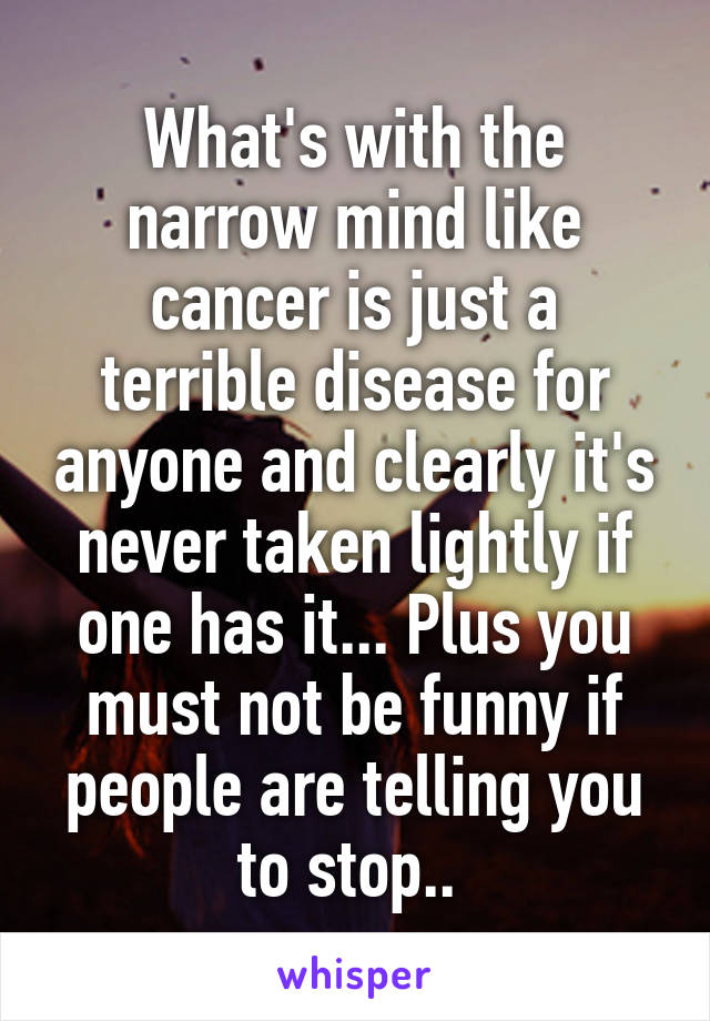 What's with the narrow mind like cancer is just a terrible disease for anyone and clearly it's never taken lightly if one has it... Plus you must not be funny if people are telling you to stop.. 