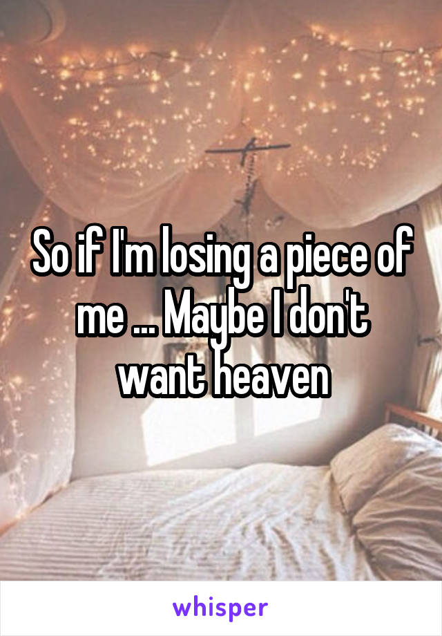 So if I'm losing a piece of me ... Maybe I don't want heaven