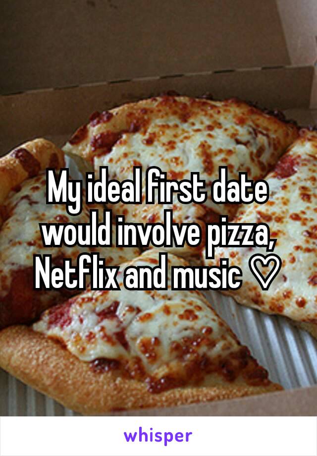 My ideal first date would involve pizza, Netflix and music ♡