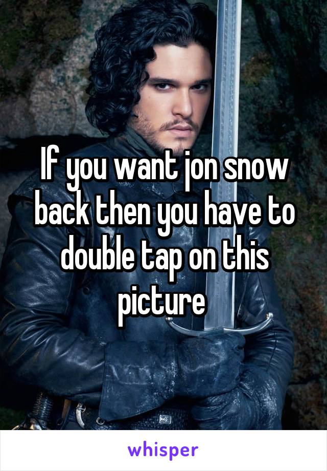 If you want jon snow back then you have to double tap on this picture 