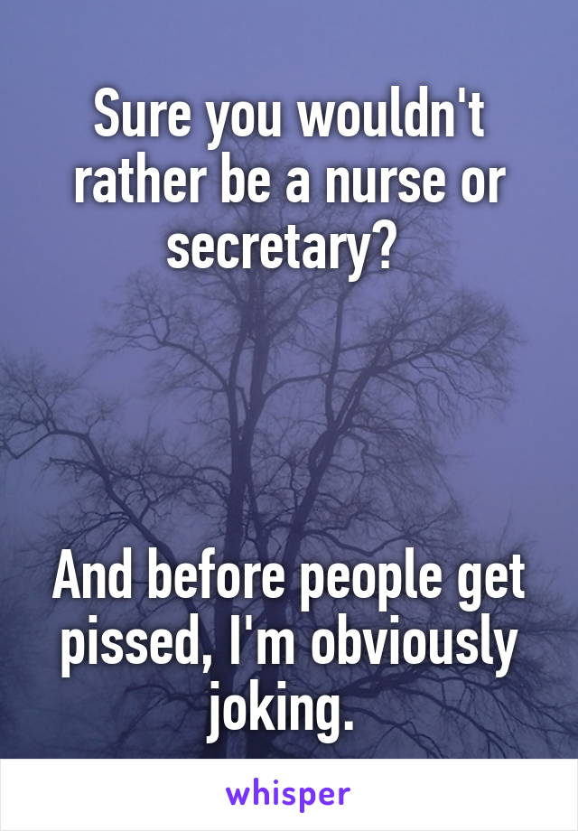 Sure you wouldn't rather be a nurse or secretary? 




And before people get pissed, I'm obviously joking. 