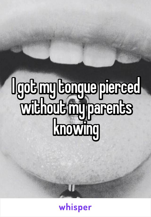 I got my tongue pierced without my parents knowing