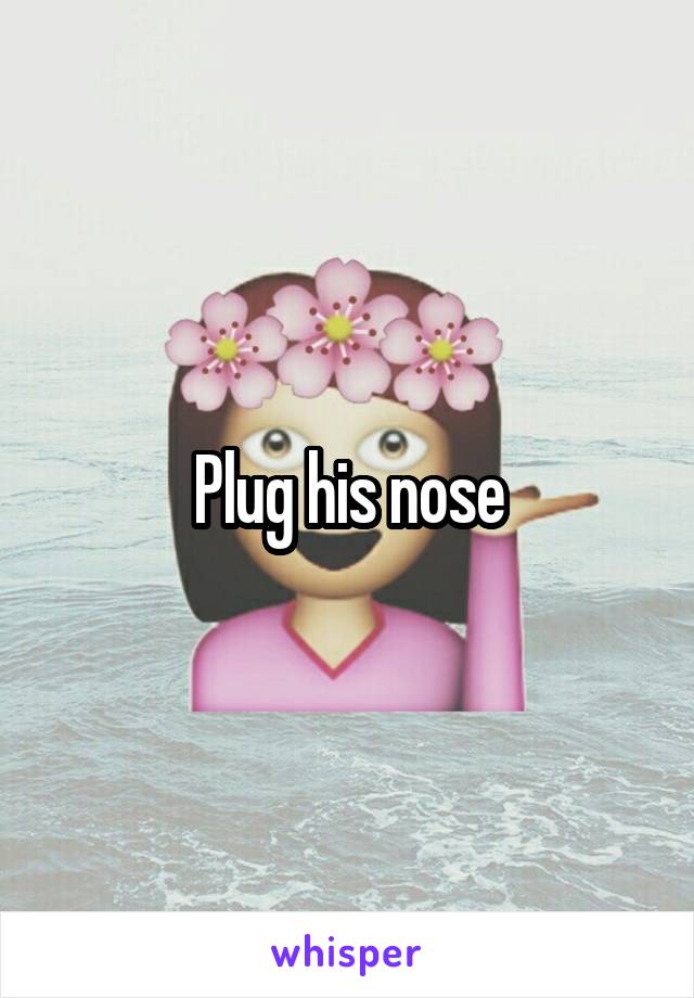 Plug his nose