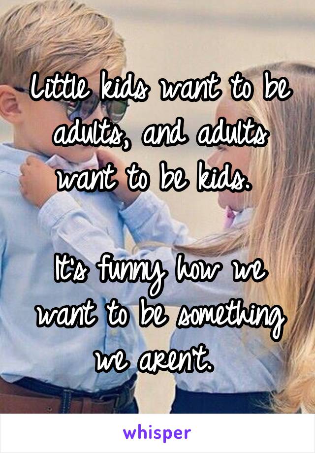 Little kids want to be adults, and adults want to be kids. 

It's funny how we want to be something we aren't. 