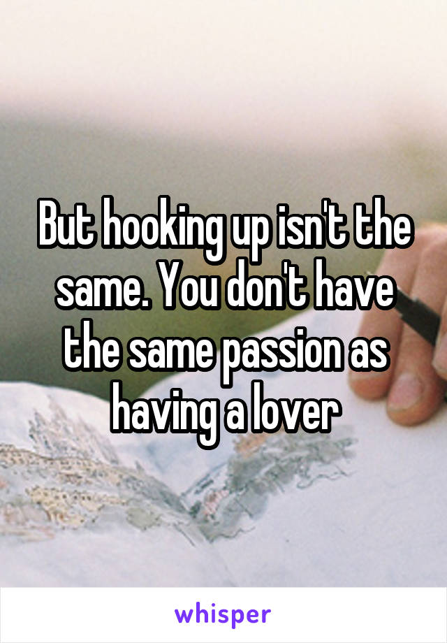 But hooking up isn't the same. You don't have the same passion as having a lover
