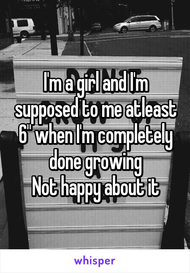 I'm a girl and I'm supposed to me atleast 6" when I'm completely done growing
Not happy about it