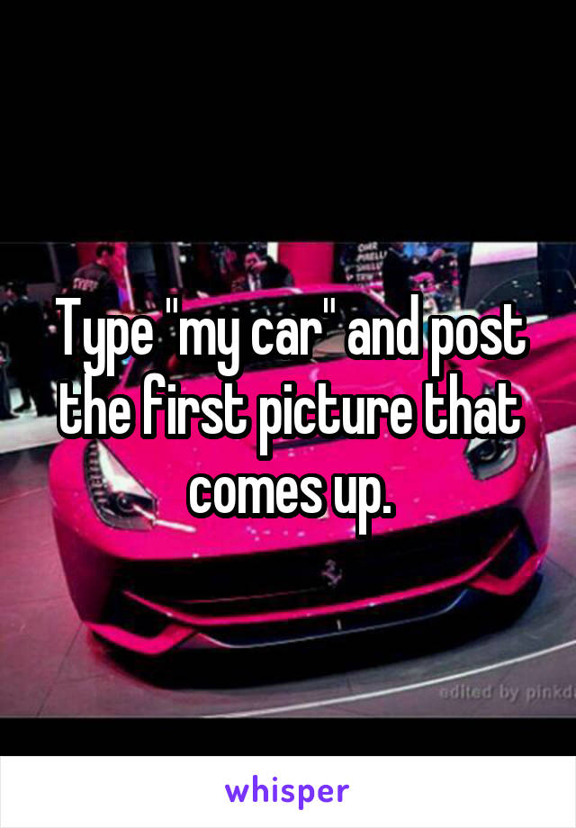 Type "my car" and post the first picture that comes up.