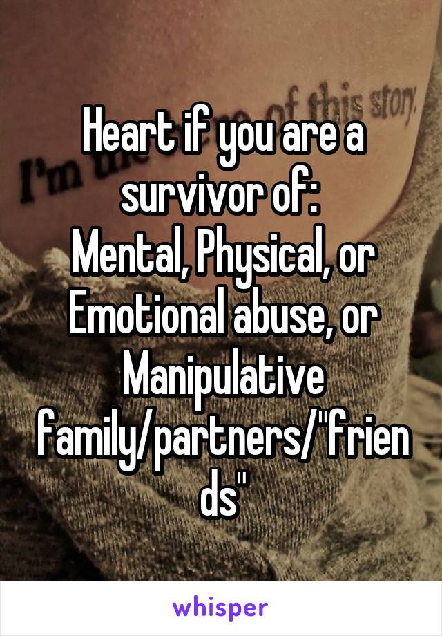 Heart if you are a survivor of: 
Mental, Physical, or Emotional abuse, or Manipulative family/partners/"friends"