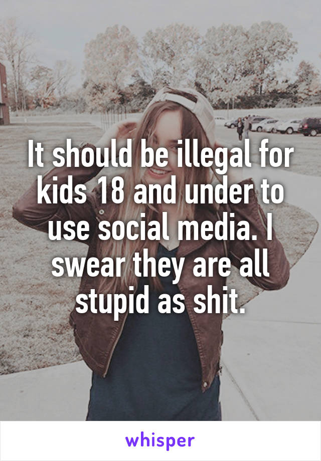 It should be illegal for kids 18 and under to use social media. I swear they are all stupid as shit.