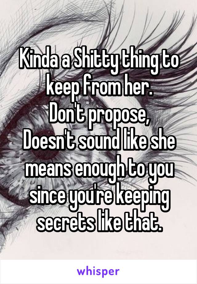 Kinda a Shitty thing to keep from her.
Don't propose,
Doesn't sound like she means enough to you since you're keeping secrets like that.