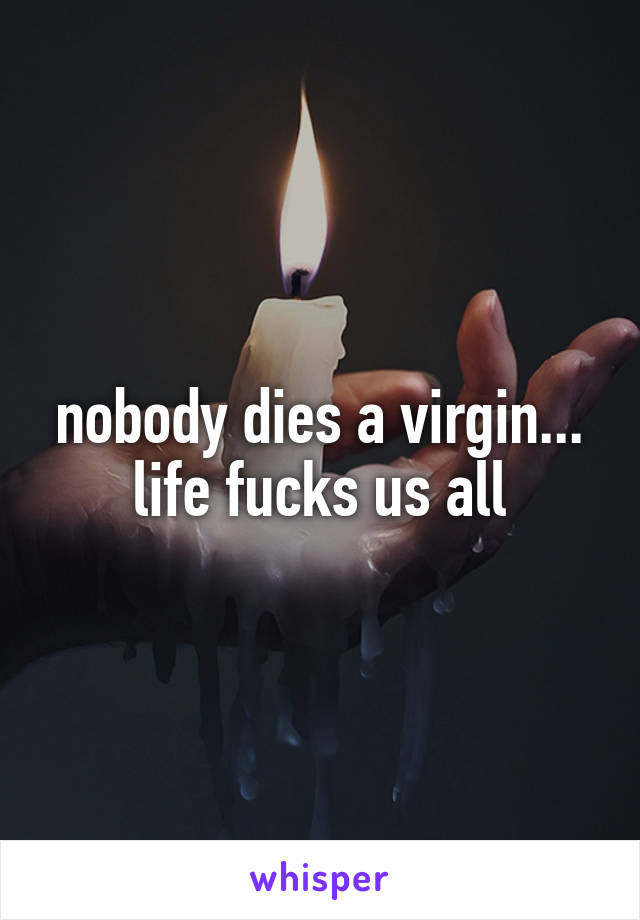 nobody dies a virgin...
life fucks us all