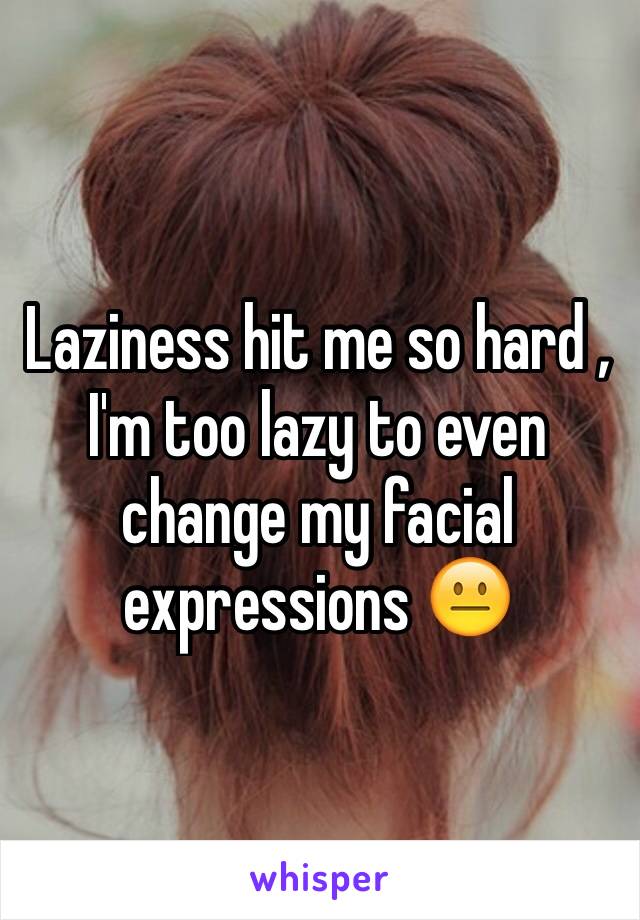 Laziness hit me so hard , I'm too lazy to even change my facial expressions 😐