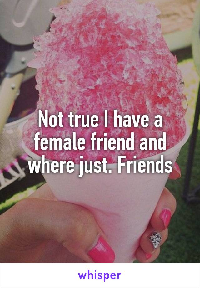 Not true I have a female friend and where just. Friends