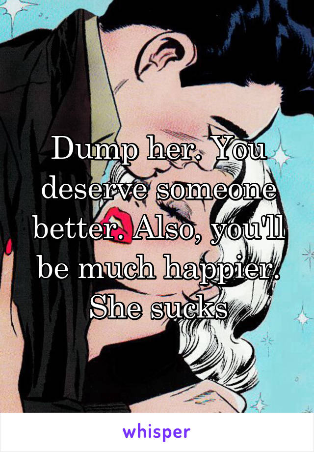 Dump her. You deserve someone better. Also, you'll be much happier. She sucks
