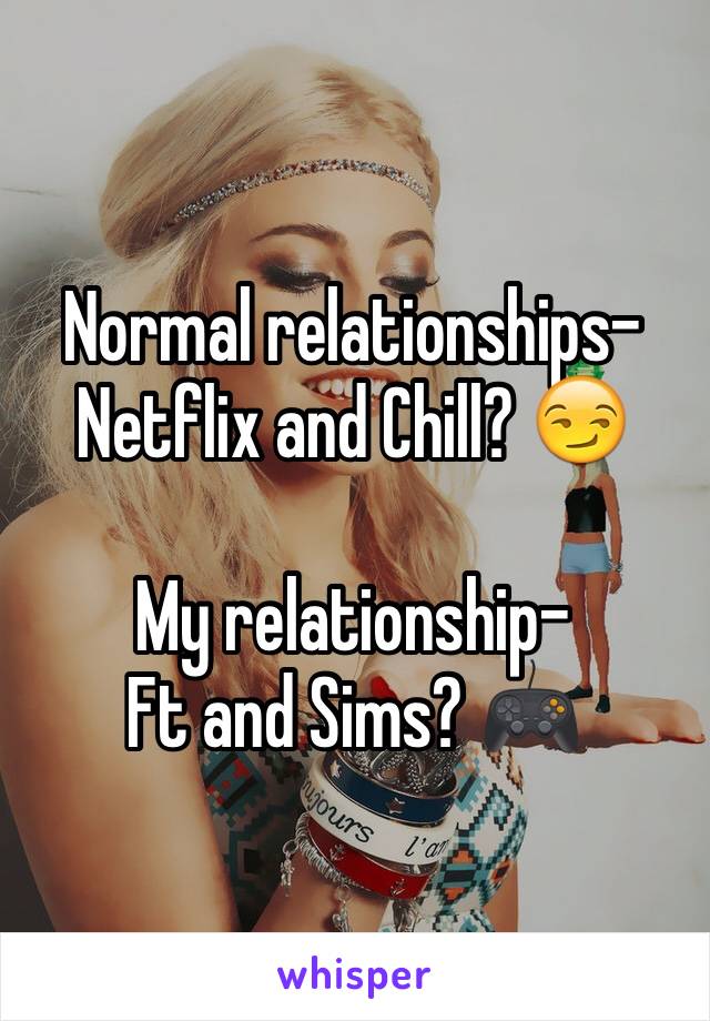 Normal relationships-
Netflix and Chill? 😏

My relationship-
Ft and Sims? 🎮