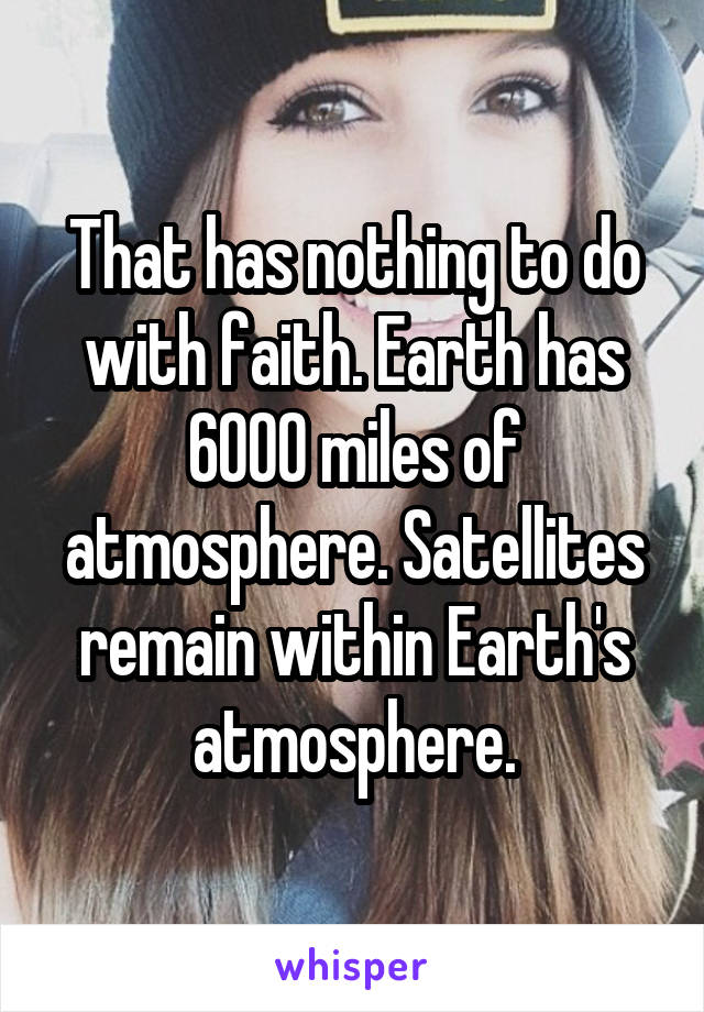 That has nothing to do with faith. Earth has 6000 miles of atmosphere. Satellites remain within Earth's atmosphere.