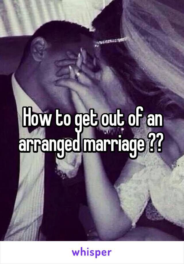 How to get out of an arranged marriage ?? 