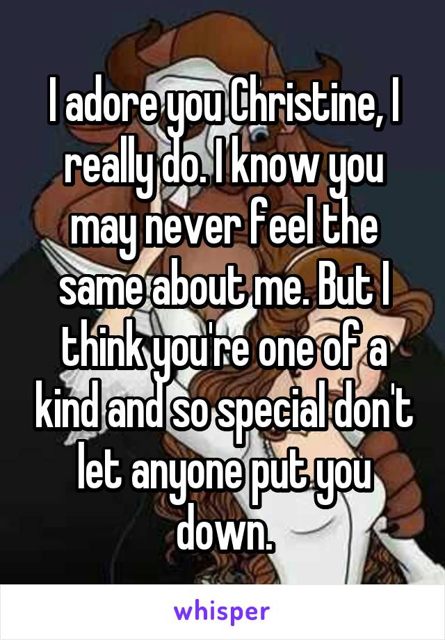 I adore you Christine, I really do. I know you may never feel the same about me. But I think you're one of a kind and so special don't let anyone put you down.