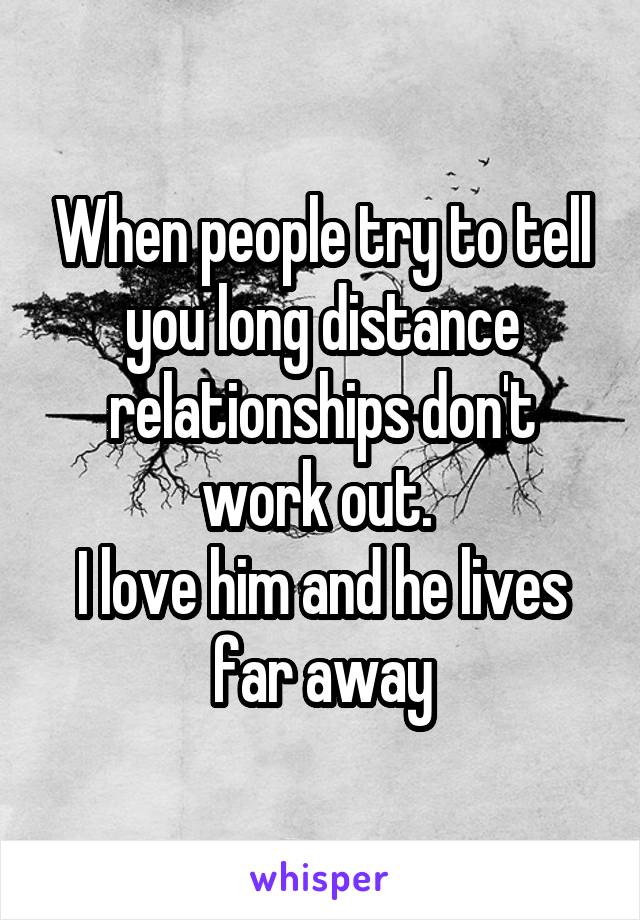 When people try to tell you long distance relationships don't work out. 
I love him and he lives far away