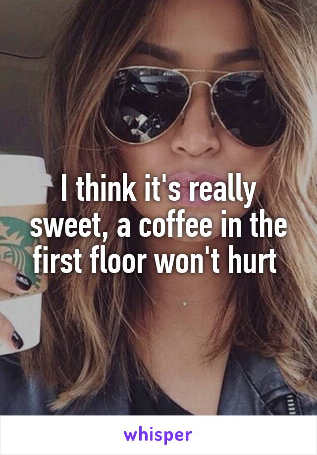 I think it's really sweet, a coffee in the first floor won't hurt 