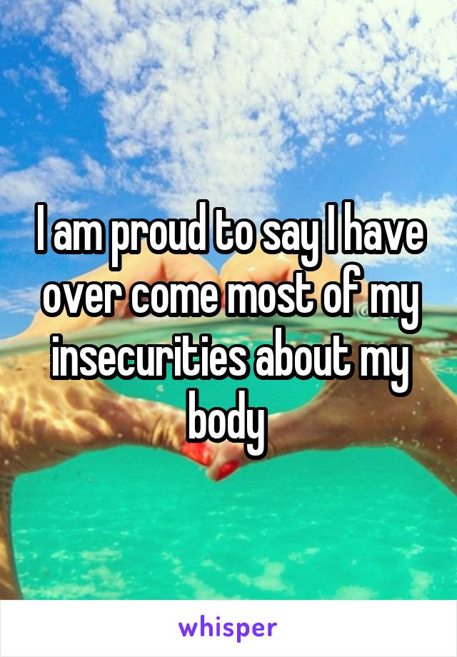 I am proud to say I have over come most of my insecurities about my body 