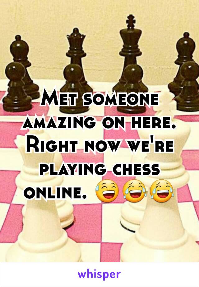 Met someone amazing on here. Right now we're playing chess online. 😅😂😂