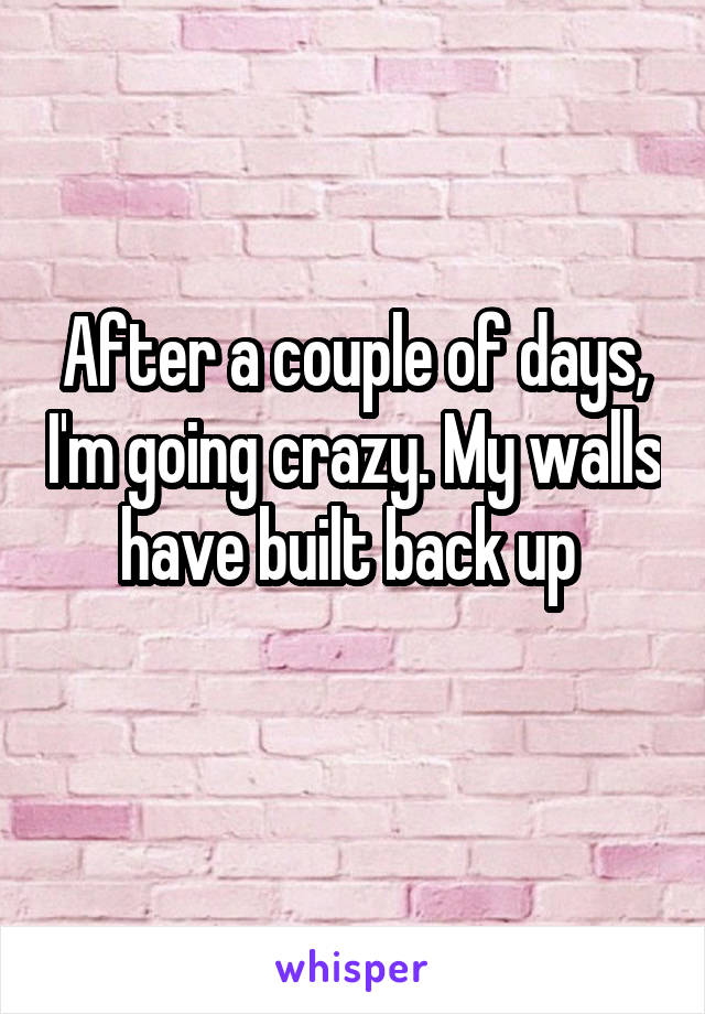 After a couple of days, I'm going crazy. My walls have built back up 
