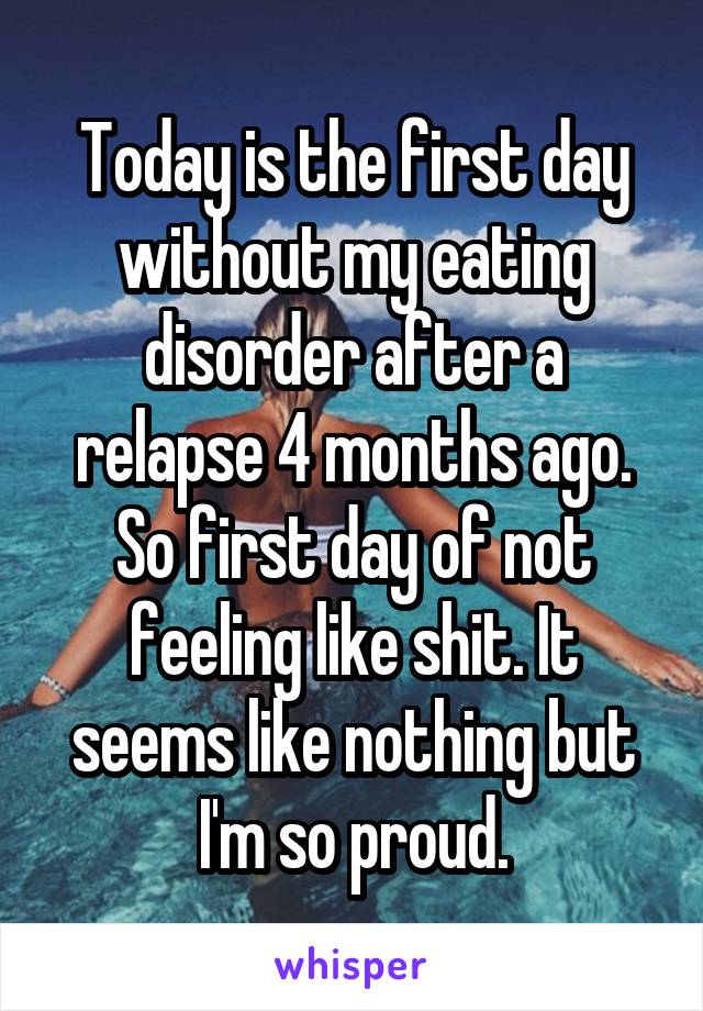 Today is the first day without my eating disorder after a relapse 4 months ago. So first day of not feeling like shit. It seems like nothing but I'm so proud.