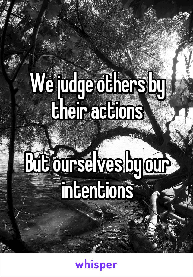 We judge others by their actions

But ourselves by our intentions