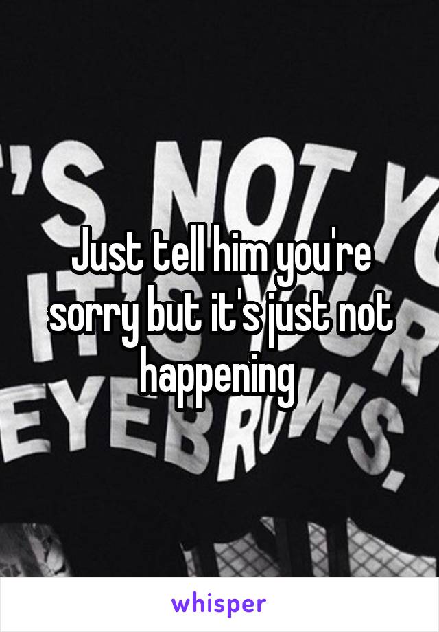 Just tell him you're sorry but it's just not happening 