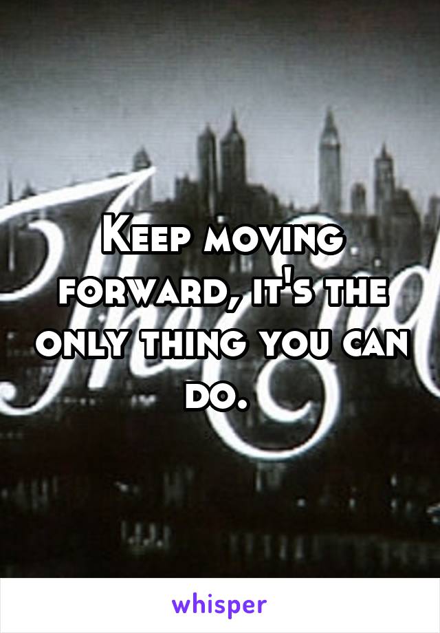 Keep moving forward, it's the only thing you can do. 