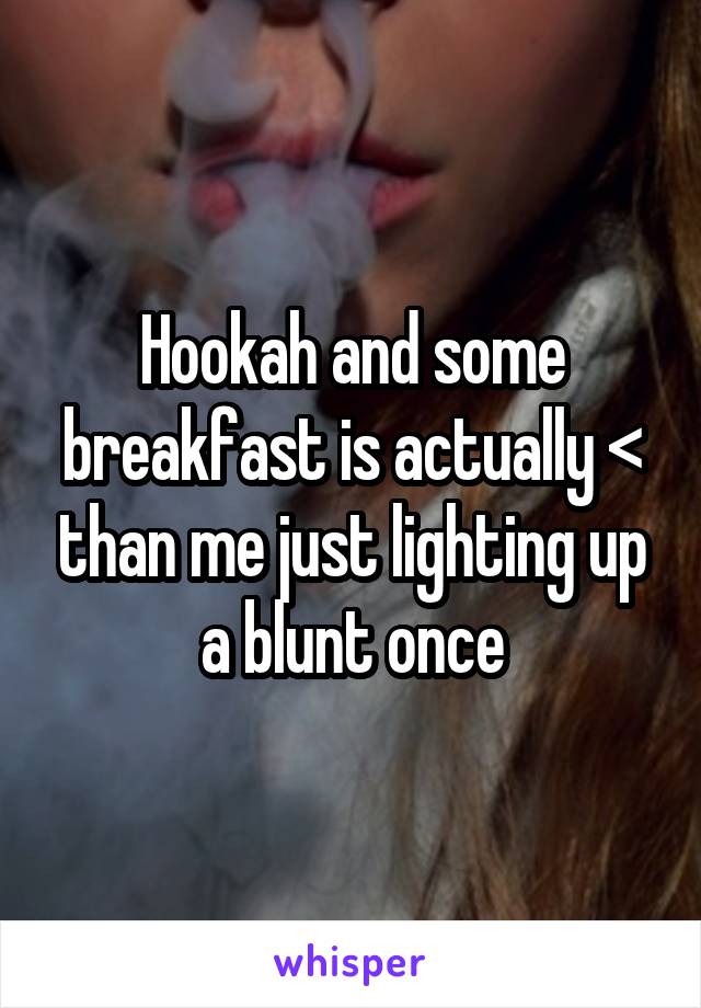 Hookah and some breakfast is actually < than me just lighting up a blunt once