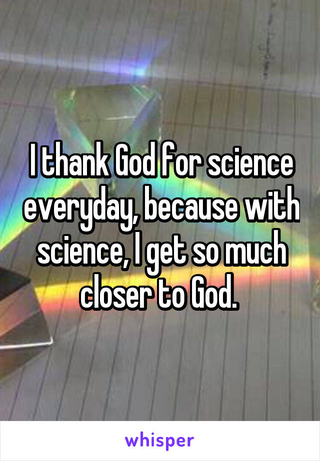 I thank God for science everyday, because with science, I get so much closer to God. 