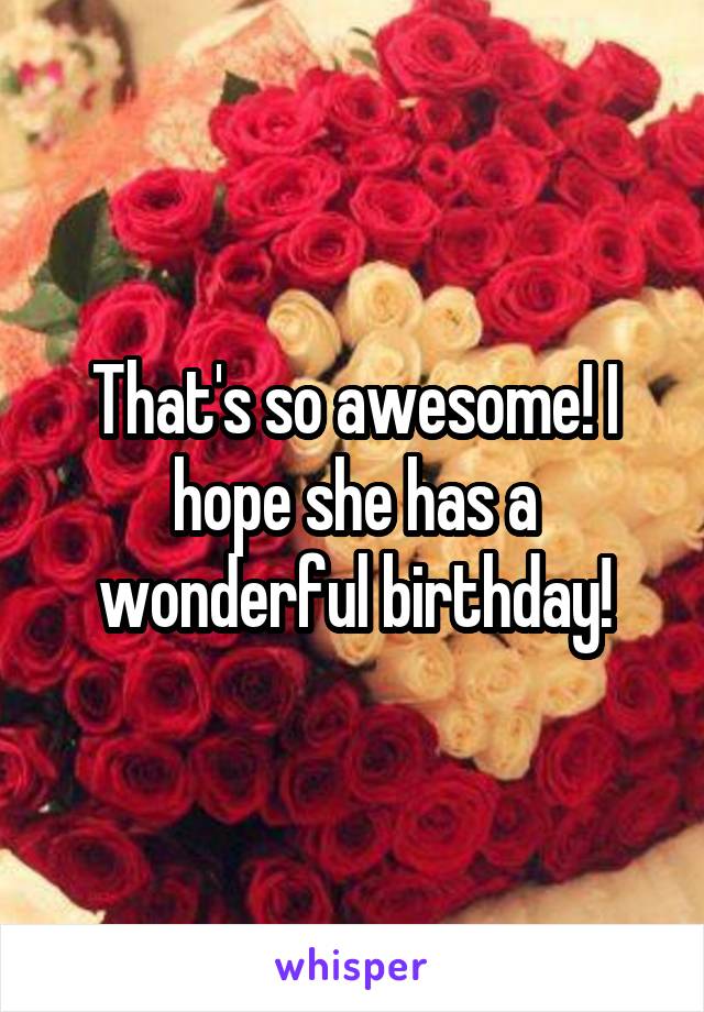That's so awesome! I hope she has a wonderful birthday!